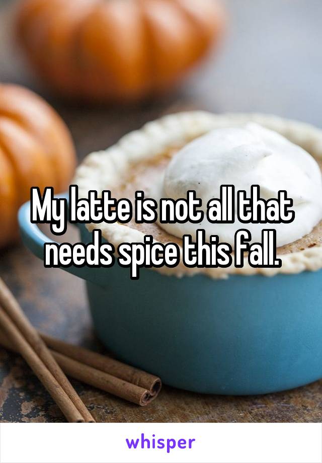 My latte is not all that needs spice this fall.