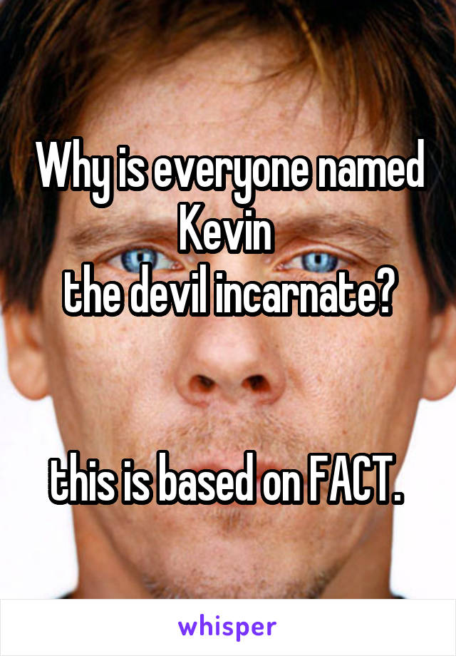 Why is everyone named Kevin 
the devil incarnate?


this is based on FACT. 