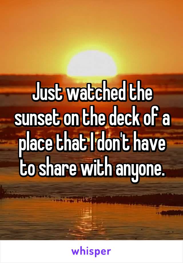Just watched the sunset on the deck of a place that I don't have to share with anyone.