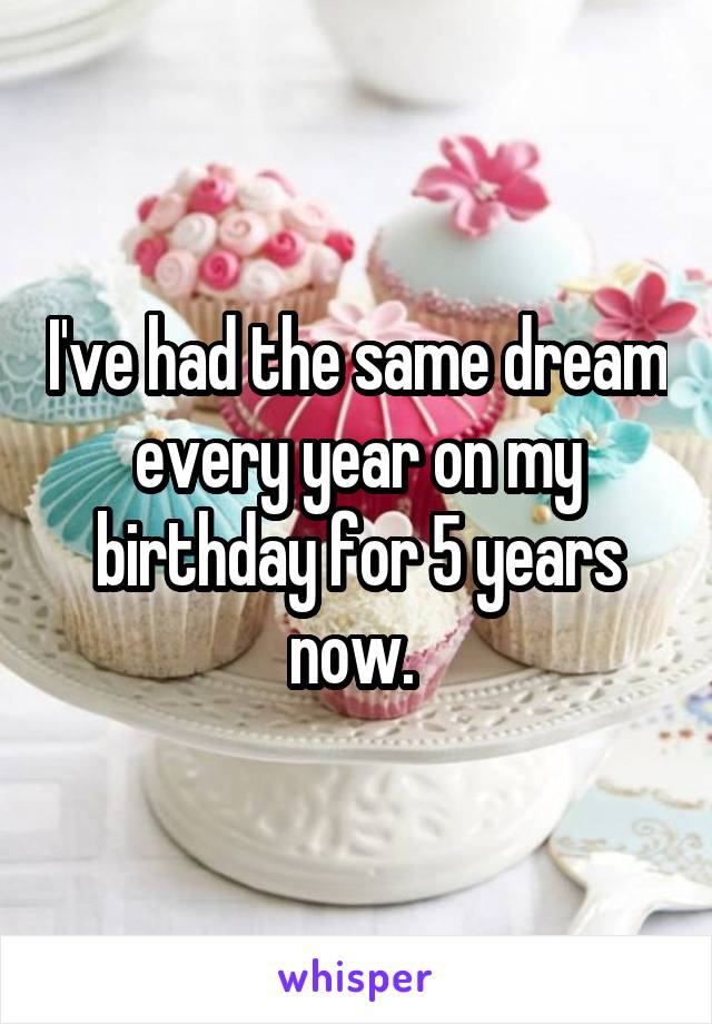 I've had the same dream every year on my birthday for 5 years now. 