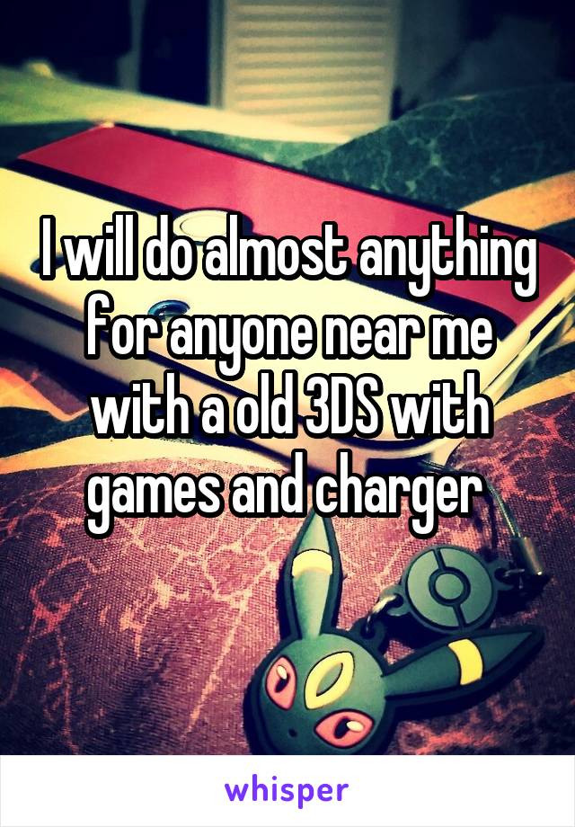 I will do almost anything for anyone near me with a old 3DS with games and charger 
