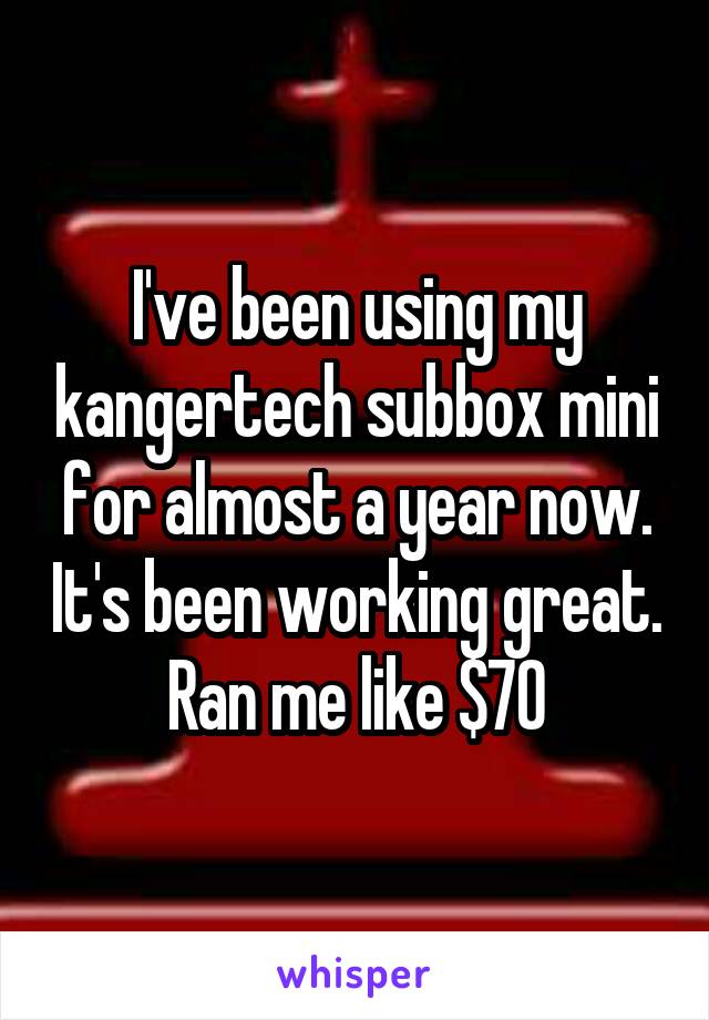 I've been using my kangertech subbox mini for almost a year now. It's been working great. Ran me like $70