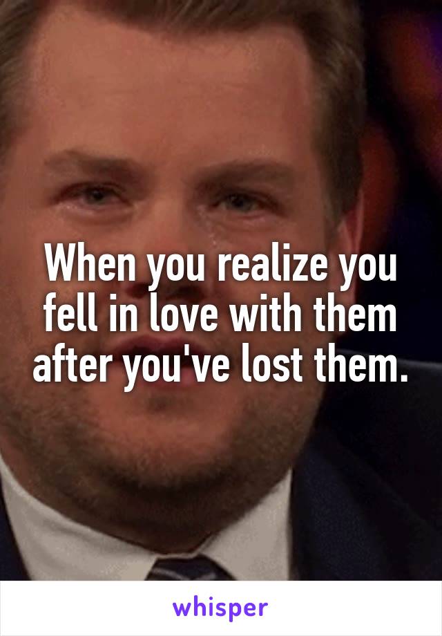 When you realize you fell in love with them after you've lost them.