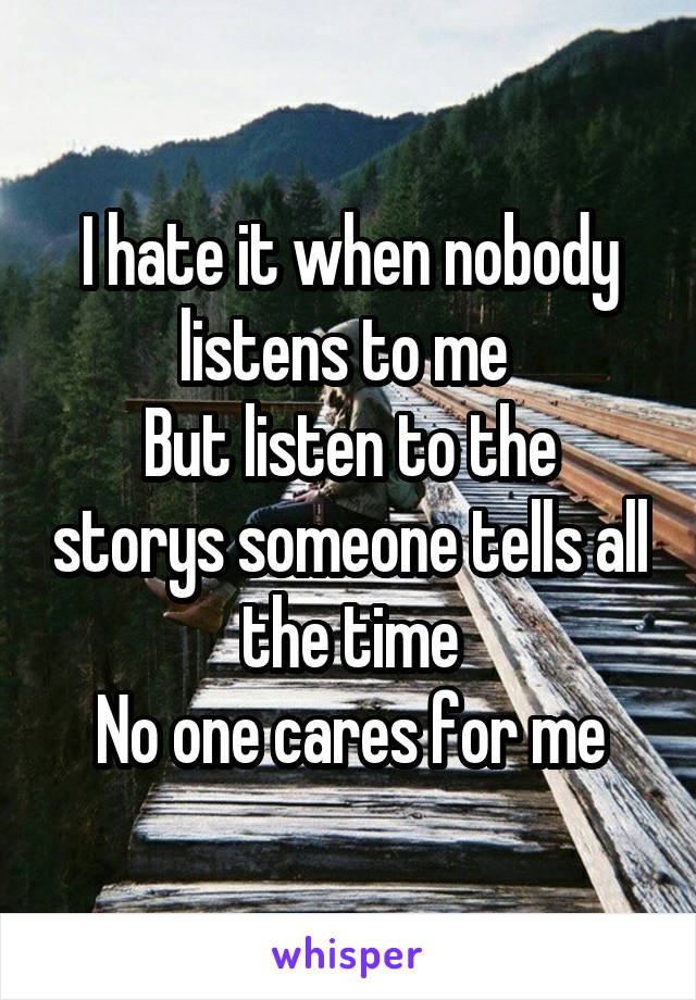 I hate it when nobody listens to me 
But listen to the storys someone tells all the time
No one cares for me