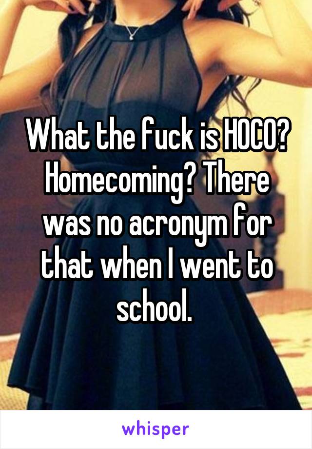 What the fuck is HOCO? Homecoming? There was no acronym for that when I went to school. 