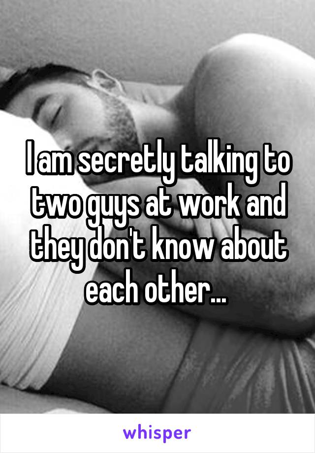 I am secretly talking to two guys at work and they don't know about each other... 