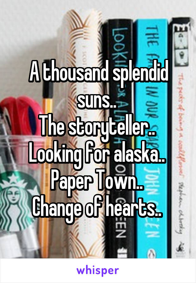 A thousand splendid suns.. 
The storyteller.. 
Looking for alaska.. 
Paper Town.. 
Change of hearts.. 