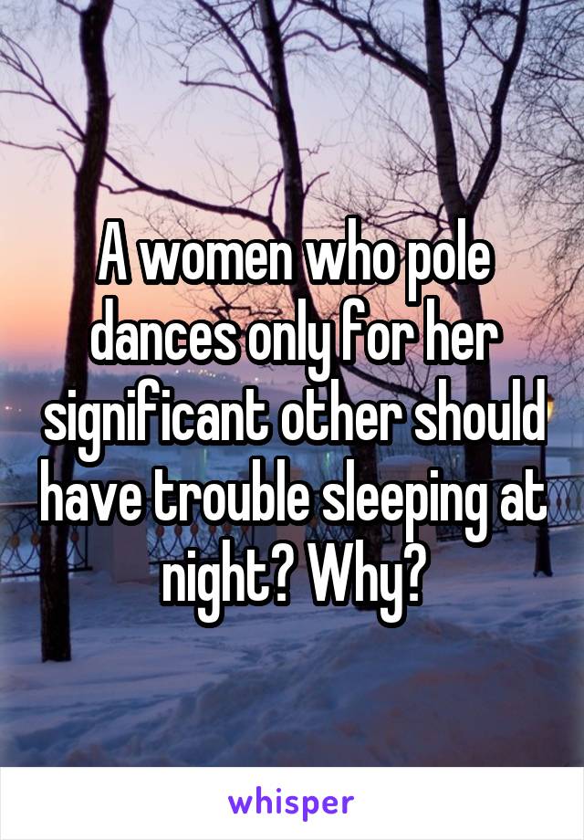 A women who pole dances only for her significant other should have trouble sleeping at night? Why?