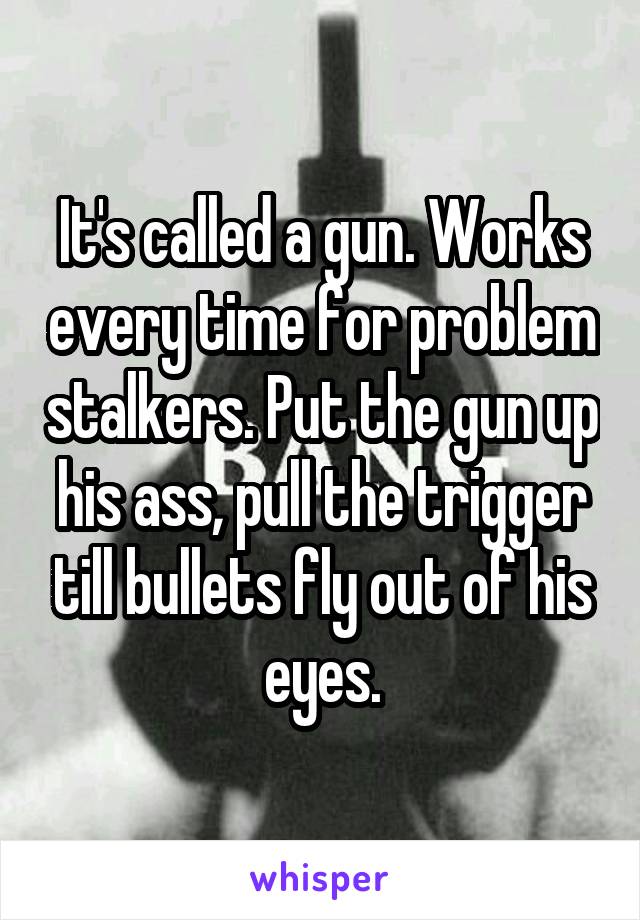 It's called a gun. Works every time for problem stalkers. Put the gun up his ass, pull the trigger till bullets fly out of his eyes.
