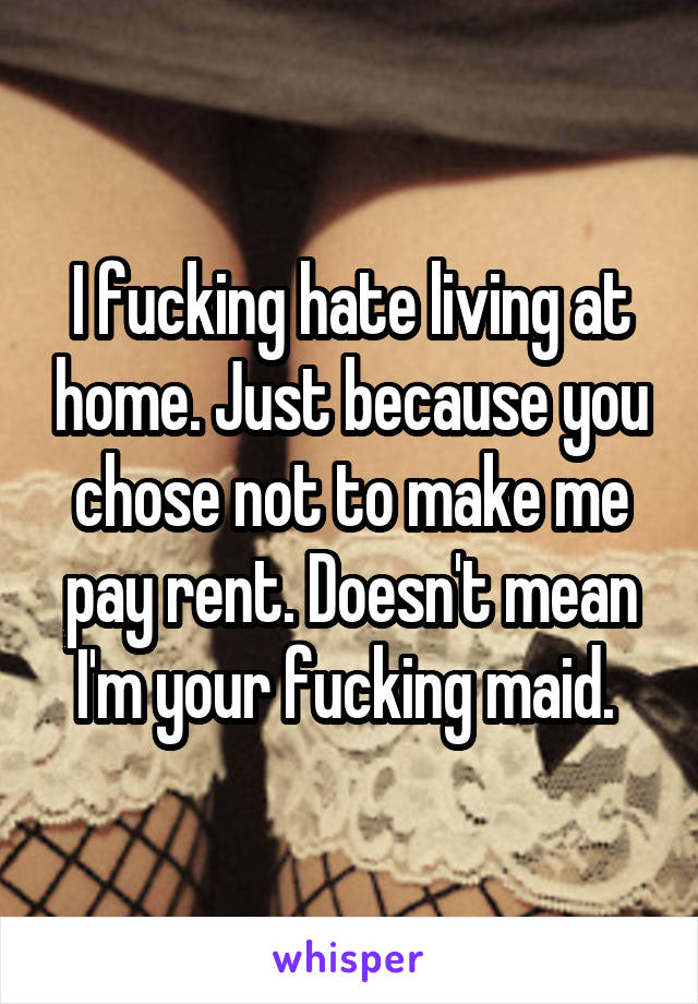 I fucking hate living at home. Just because you chose not to make me pay rent. Doesn't mean I'm your fucking maid. 