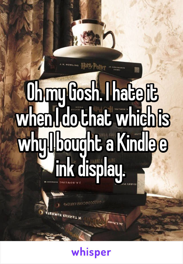 Oh my Gosh. I hate it when I do that which is why I bought a Kindle e ink display. 
