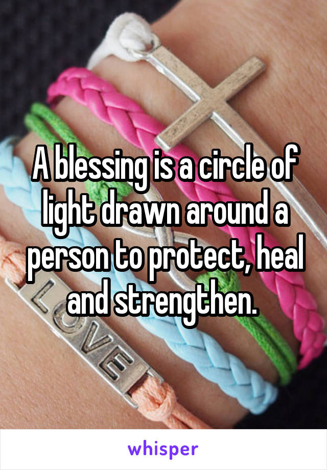 A blessing is a circle of light drawn around a person to protect, heal and strengthen. 