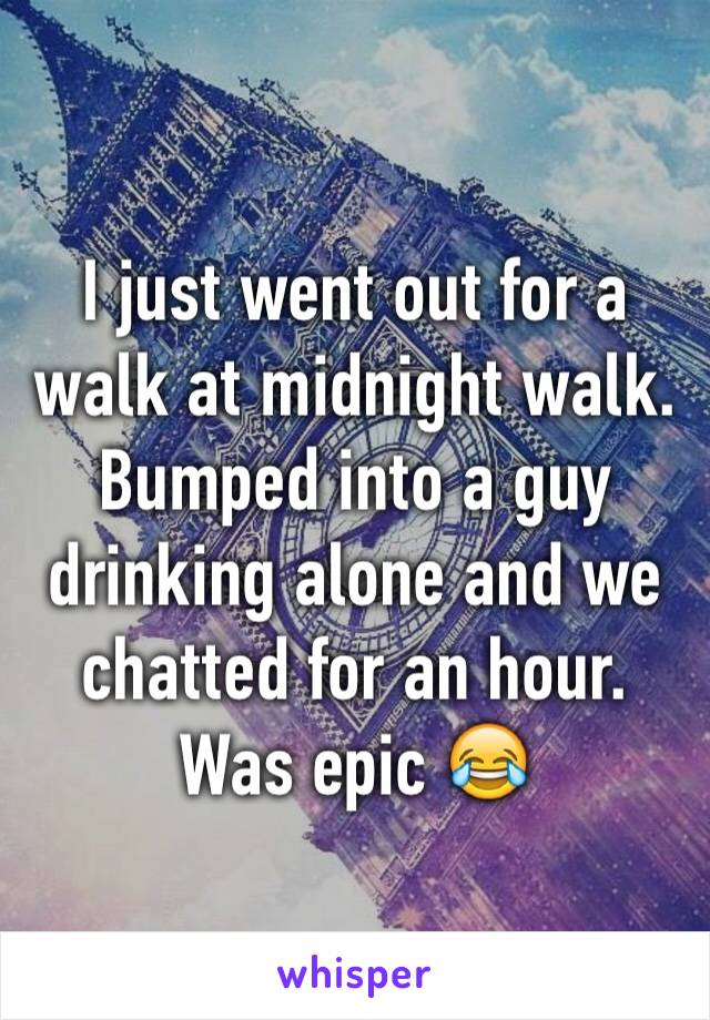 I just went out for a walk at midnight walk. 
Bumped into a guy drinking alone and we chatted for an hour. Was epic 😂