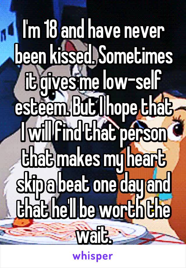 I'm 18 and have never been kissed. Sometimes it gives me low-self esteem. But I hope that I will find that person that makes my heart skip a beat one day and that he'll be worth the wait.