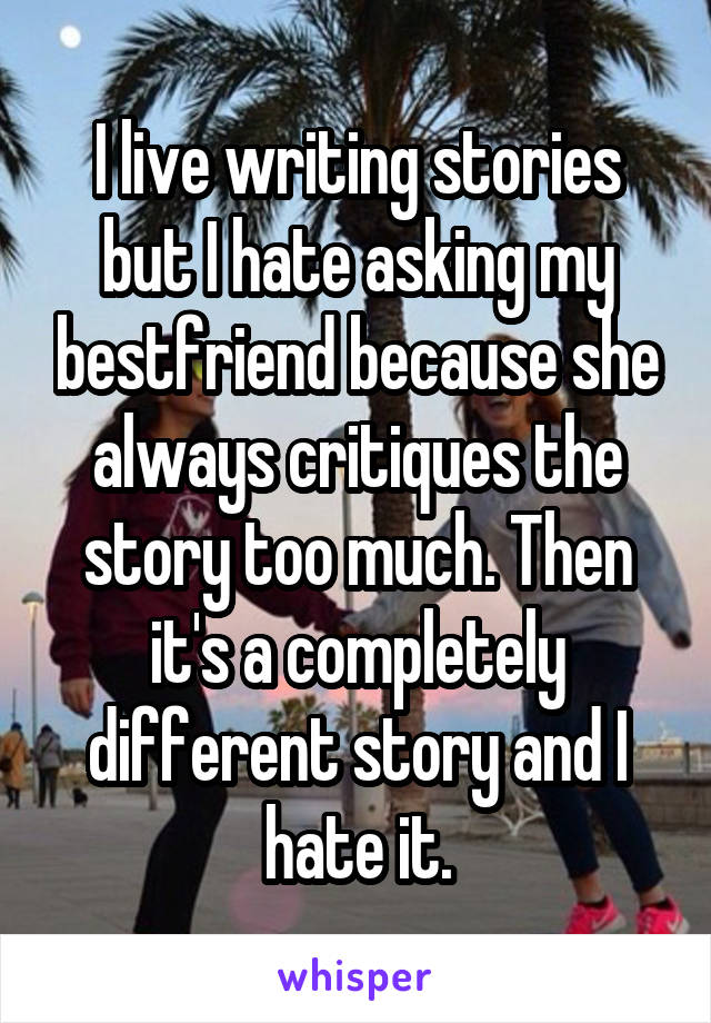 I live writing stories but I hate asking my bestfriend because she always critiques the story too much. Then it's a completely different story and I hate it.