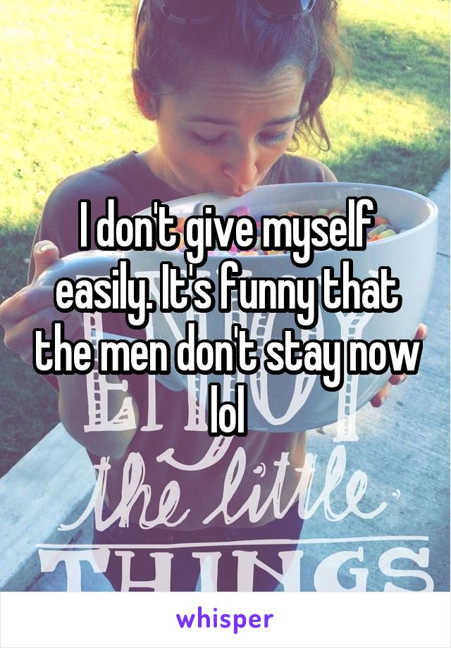 I don't give myself easily. It's funny that the men don't stay now lol
