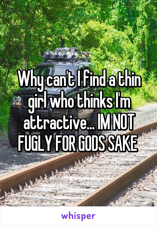 Why can't I find a thin girl who thinks I'm attractive... IM NOT FUGLY FOR GODS SAKE 