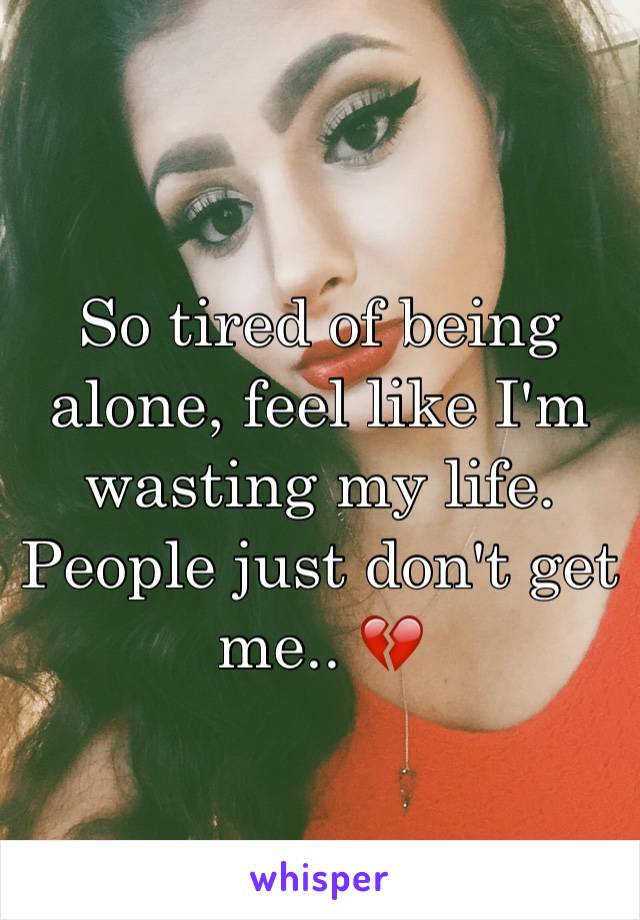 So tired of being alone, feel like I'm wasting my life. People just don't get me.. 💔