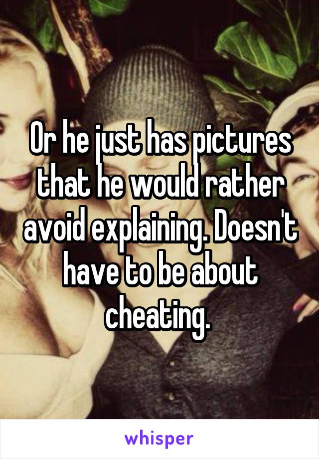 Or he just has pictures that he would rather avoid explaining. Doesn't have to be about cheating. 