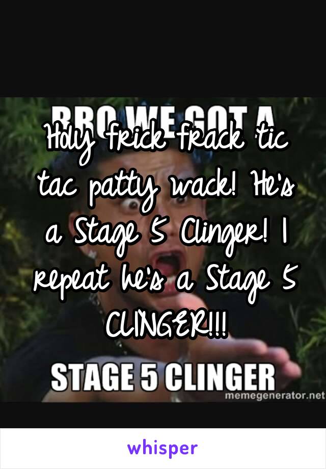 Holy frick frack tic tac patty wack! He's a Stage 5 Clinger! I repeat he's a Stage 5 CLINGER!!!