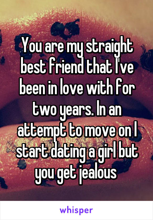 You are my straight best friend that I've been in love with for two years. In an attempt to move on I start dating a girl but you get jealous 