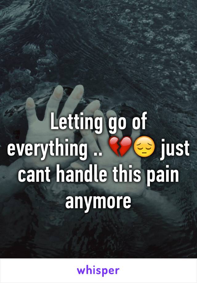 Letting go of everything .. 💔😔 just cant handle this pain anymore