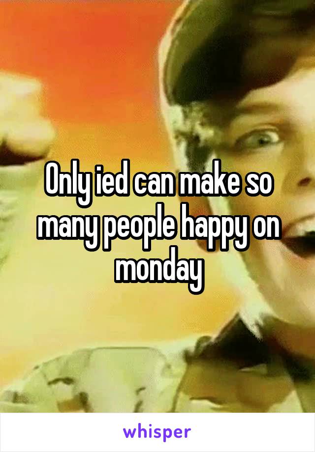 Only ied can make so many people happy on monday
