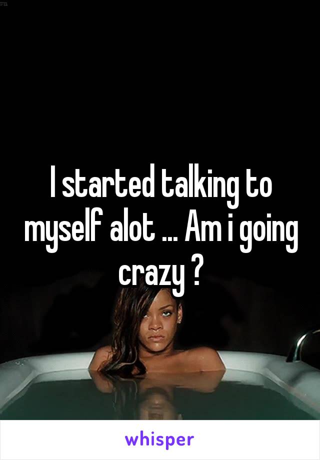 I started talking to myself alot ... Am i going crazy ?