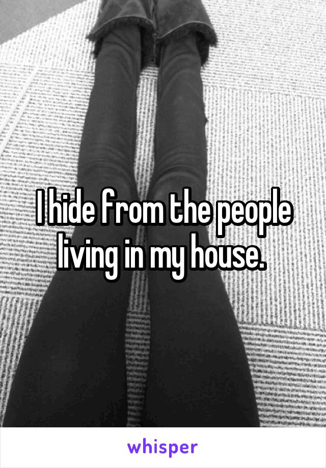 I hide from the people living in my house. 