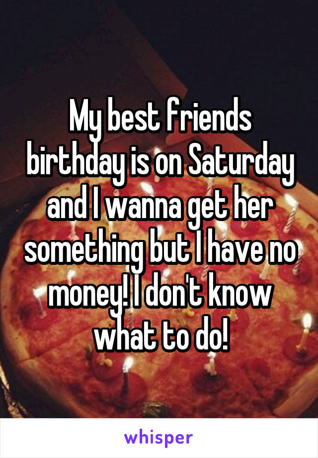 My best friends birthday is on Saturday and I wanna get her something but I have no money! I don't know what to do!