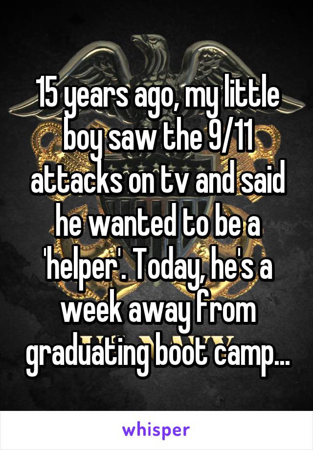15 years ago, my little boy saw the 9/11 attacks on tv and said he wanted to be a 'helper'. Today, he's a week away from graduating boot camp...