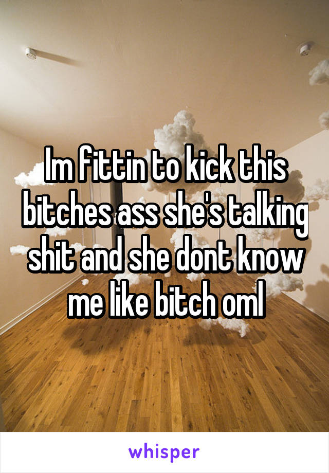 Im fittin to kick this bitches ass she's talking shit and she dont know me like bitch oml