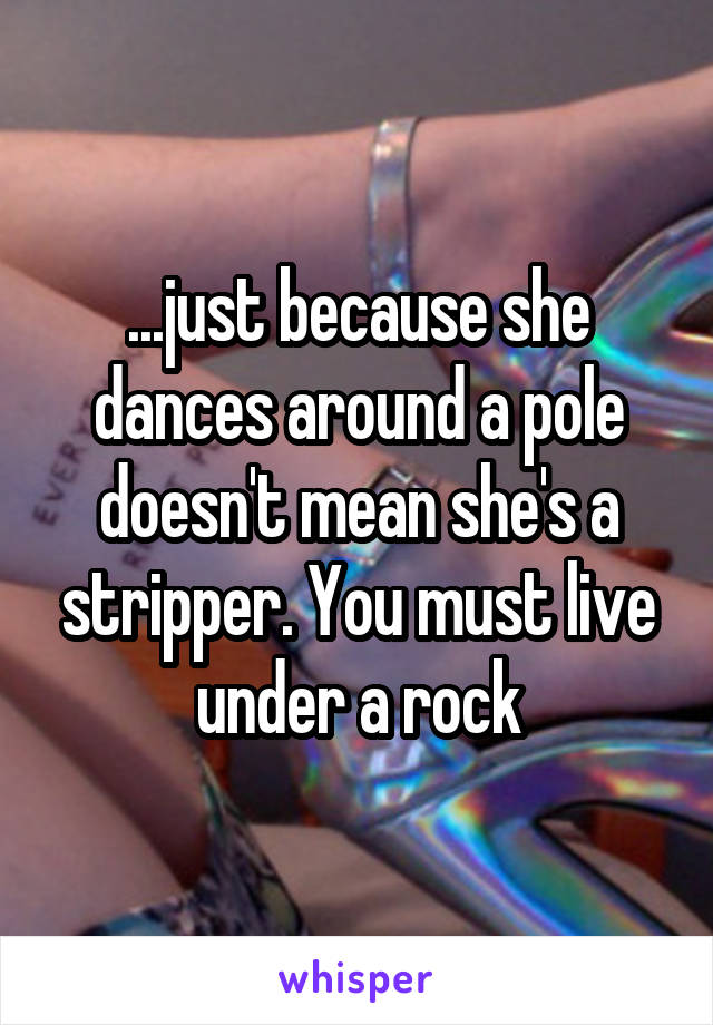 ...just because she dances around a pole doesn't mean she's a stripper. You must live under a rock