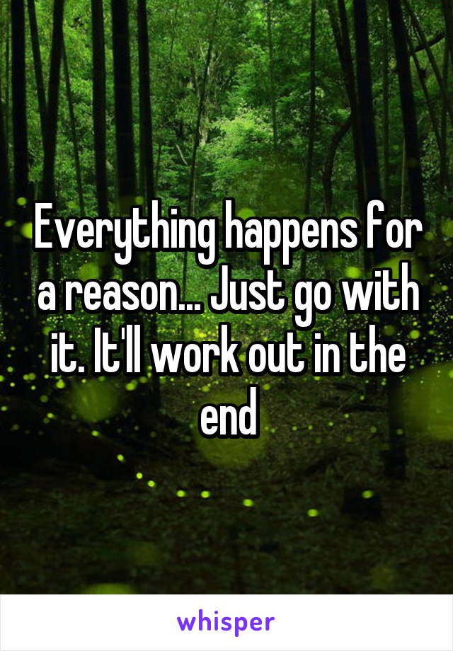 Everything happens for a reason... Just go with it. It'll work out in the end