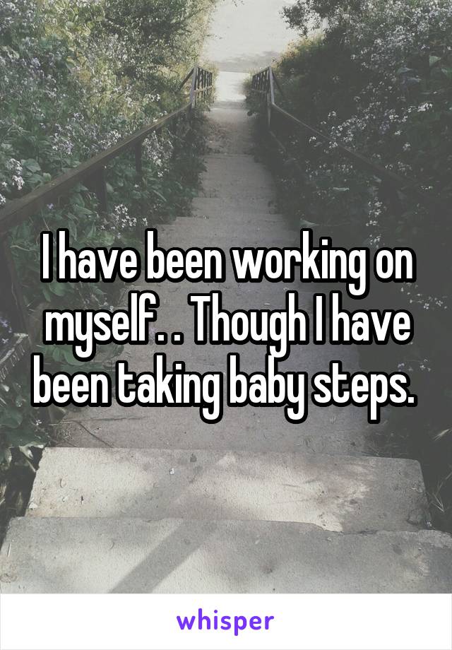 I have been working on myself. . Though I have been taking baby steps. 