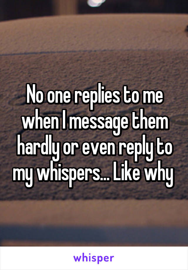 No one replies to me when I message them hardly or even reply to my whispers... Like why 