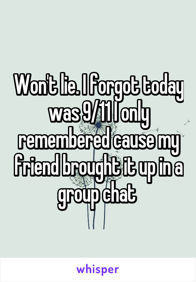 Won't lie. I forgot today was 9/11 I only remembered cause my friend brought it up in a group chat 