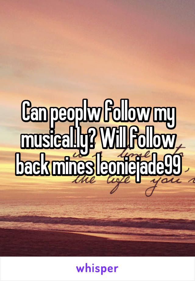 Can peoplw follow my musical.ly? Will follow back mines leoniejade99