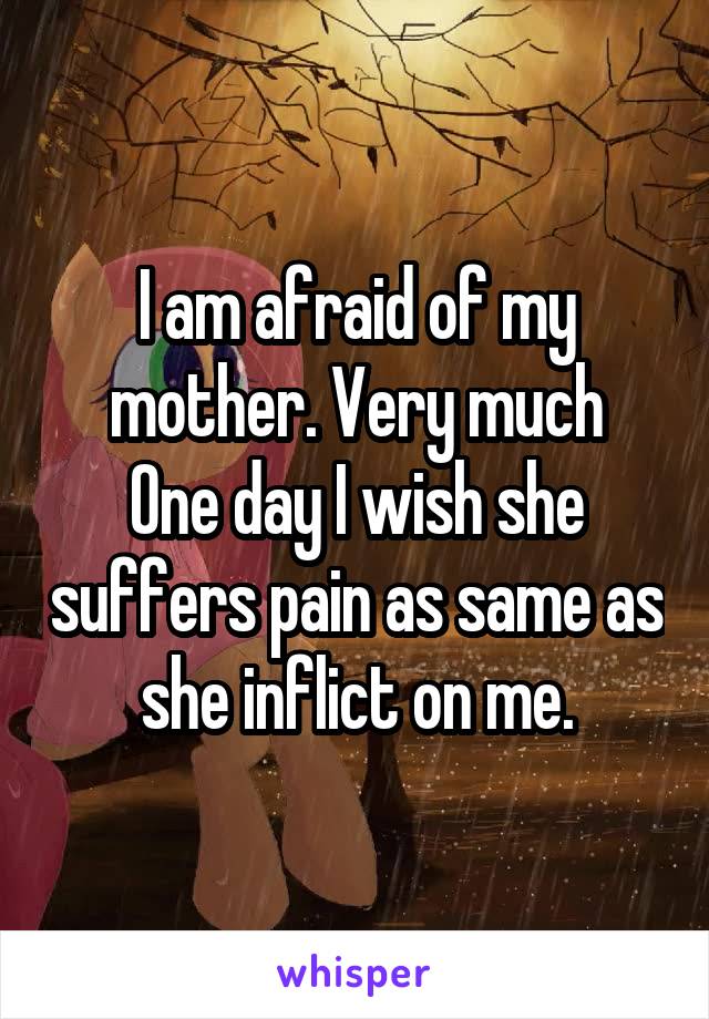 I am afraid of my mother. Very much
One day I wish she suffers pain as same as she inflict on me.