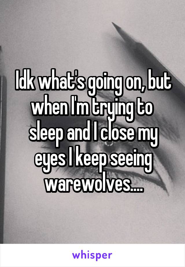 Idk what's going on, but when I'm trying to  sleep and I close my eyes I keep seeing warewolves....