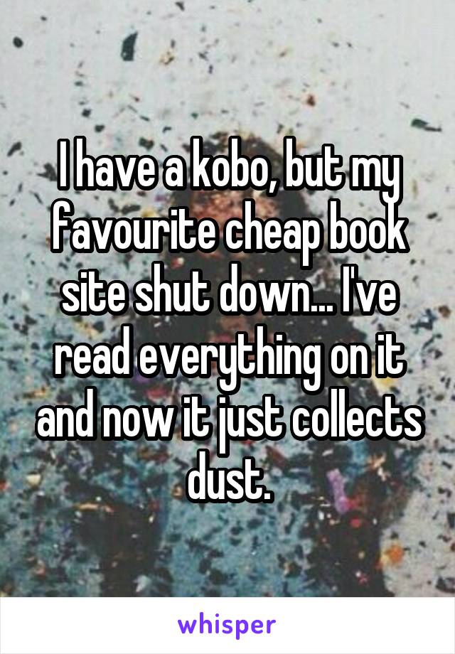 I have a kobo, but my favourite cheap book site shut down... I've read everything on it and now it just collects dust.