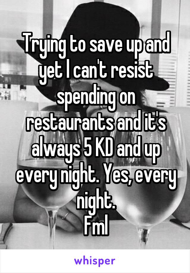 Trying to save up and yet I can't resist spending on restaurants and it's always 5 KD and up every night. Yes, every night.
Fml