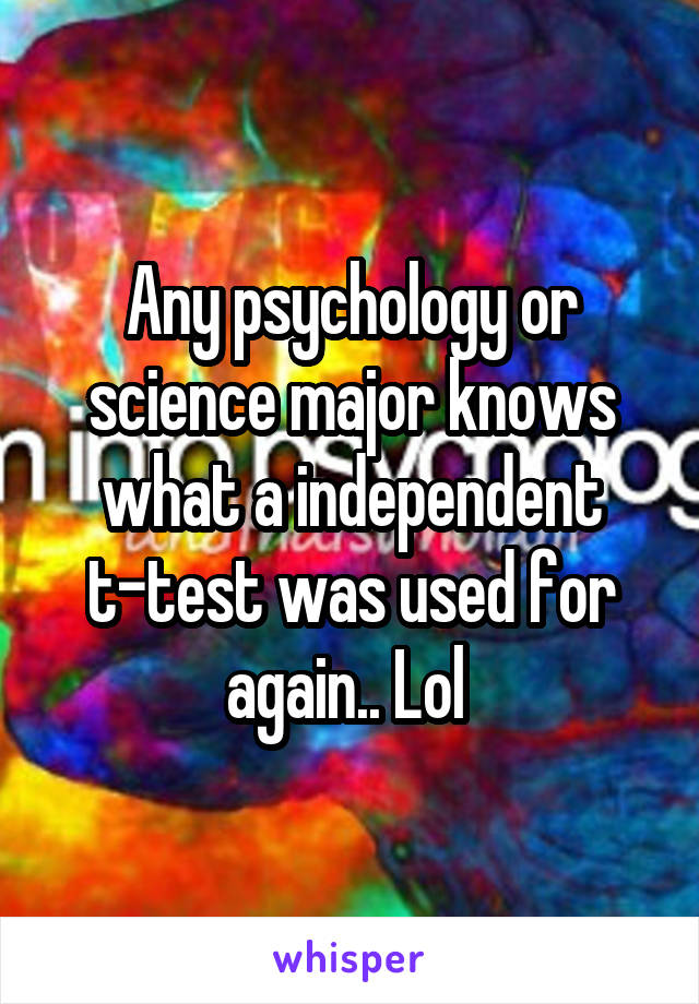 Any psychology or science major knows what a independent t-test was used for again.. Lol 