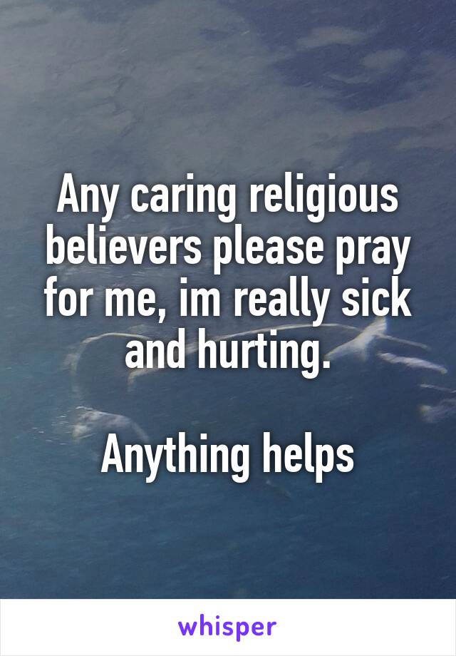 Any caring religious believers please pray for me, im really sick and hurting.

Anything helps