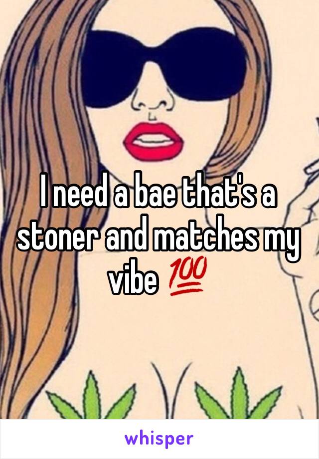 I need a bae that's a stoner and matches my vibe 💯