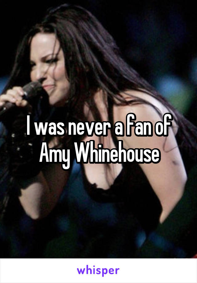 I was never a fan of Amy Whinehouse