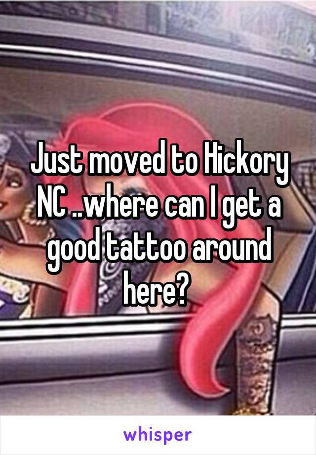 Just moved to Hickory NC ..where can I get a good tattoo around here? 