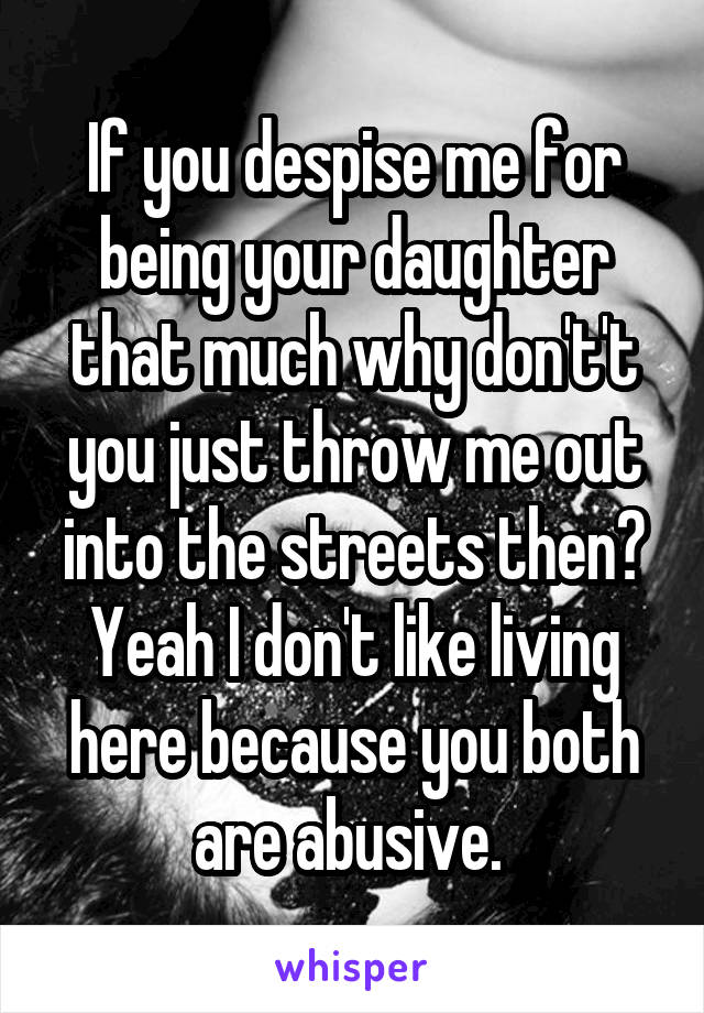 If you despise me for being your daughter that much why don't't you just throw me out into the streets then? Yeah I don't like living here because you both are abusive. 