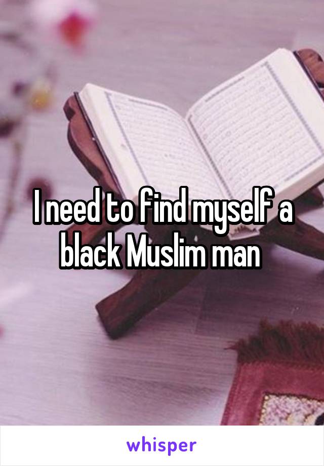 I need to find myself a black Muslim man 