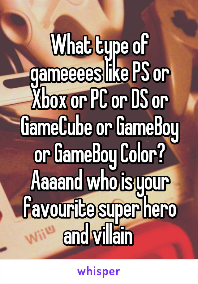 What type of gameeees like PS or Xbox or PC or DS or GameCube or GameBoy or GameBoy Color? Aaaand who is your favourite super hero and villain 